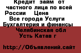 Кредит (займ) от частного лица по всей России  › Цена ­ 400 000 - Все города Услуги » Бухгалтерия и финансы   . Челябинская обл.,Усть-Катав г.